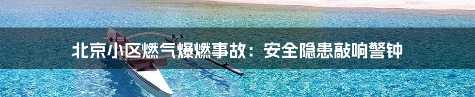 北京小区燃气爆燃事故：安全隐患敲响警钟