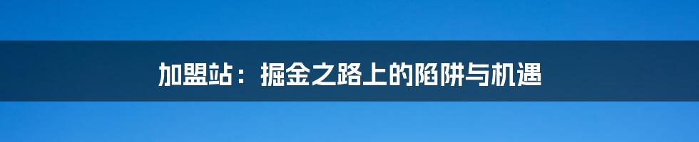 加盟站：掘金之路上的陷阱与机遇