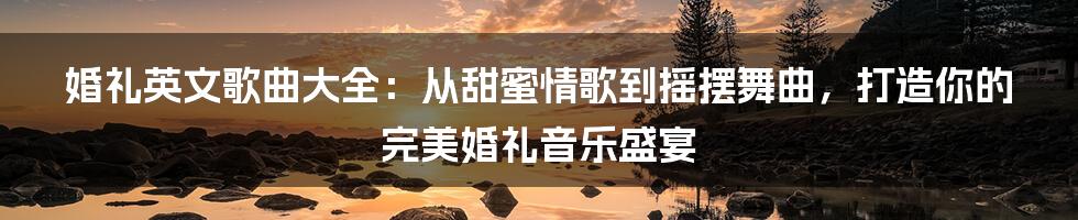 婚礼英文歌曲大全：从甜蜜情歌到摇摆舞曲，打造你的完美婚礼音乐盛宴