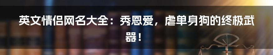 英文情侣网名大全：秀恩爱，虐单身狗的终极武器！