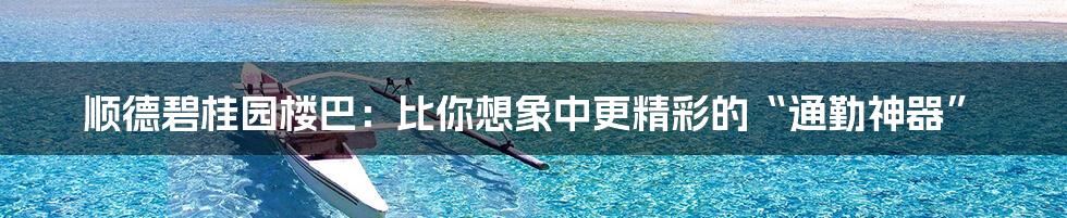 顺德碧桂园楼巴:比你想象中更精彩的“通勤神器”