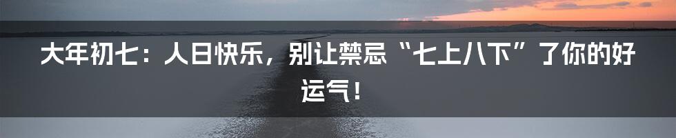大年初七：人日快乐，别让禁忌“七上八下”了你的好运气！