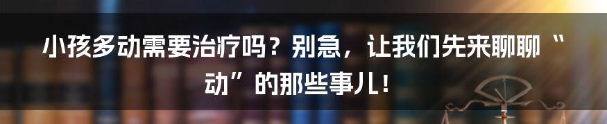 小孩多动需要治疗吗？别急，让我们先来聊聊“动”的那些事儿！