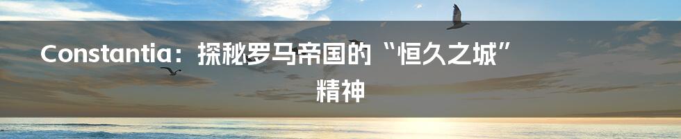 Constantia：探秘罗马帝国的“恒久之城”精神