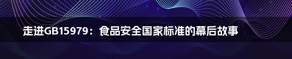 走进GB15979：食品安全国家标准的幕后故事
