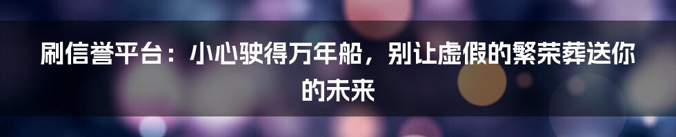 刷信誉平台:小心驶得万年船,别让虚假的繁荣葬送你的未来