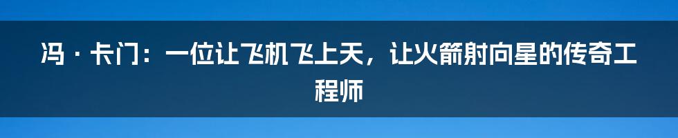冯·卡门：一位让飞机飞上天，让火箭射向星的传奇工程师