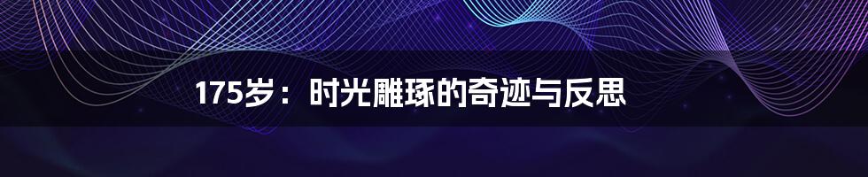 175岁：时光雕琢的奇迹与反思