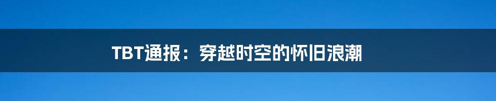 TBT通报：穿越时空的怀旧浪潮