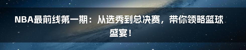 NBA最前线第一期：从选秀到总决赛，带你领略篮球盛宴！
