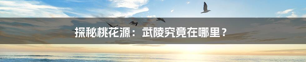 探秘桃花源：武陵究竟在哪里？