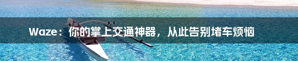 Waze：你的掌上交通神器，从此告别堵车烦恼