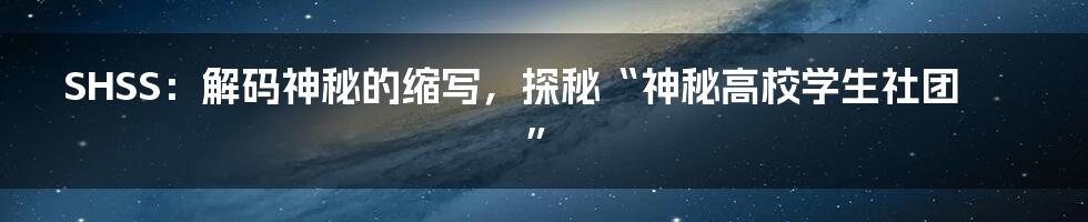 SHSS:解码神秘的缩写,探秘“神秘高校学生社团”