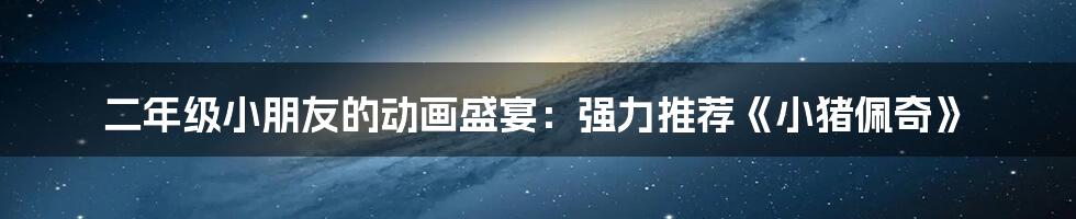 二年级小朋友的动画盛宴：强力推荐《小猪佩奇》