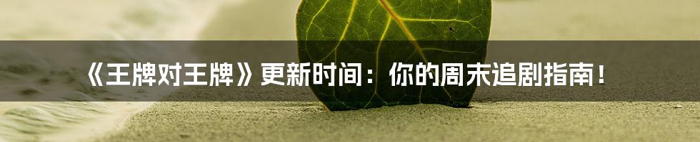 《王牌对王牌》更新时间：你的周末追剧指南！
