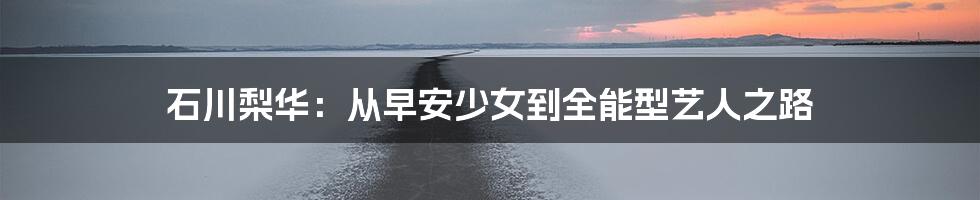 石川梨华：从早安少女到全能型艺人之路