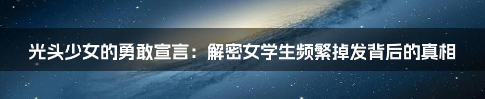 光头少女的勇敢宣言：解密女学生频繁掉发背后的真相