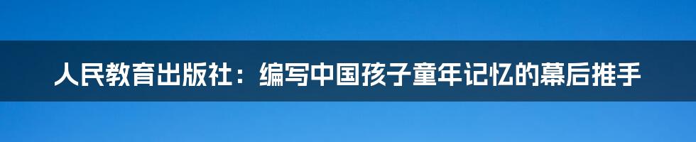人民教育出版社：编写中国孩子童年记忆的幕后推手