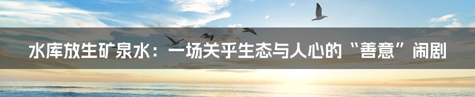 水库放生矿泉水：一场关乎生态与人心的“善意”闹剧