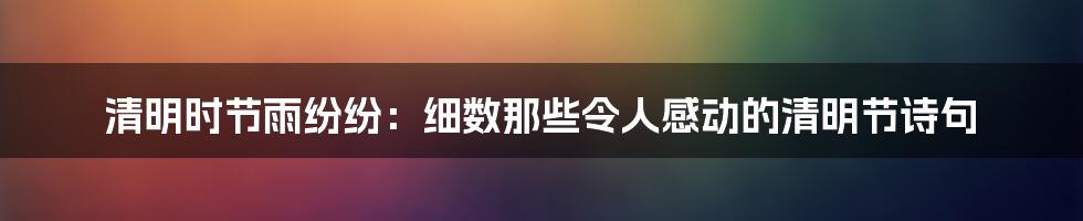 清明时节雨纷纷：细数那些令人感动的清明节诗句