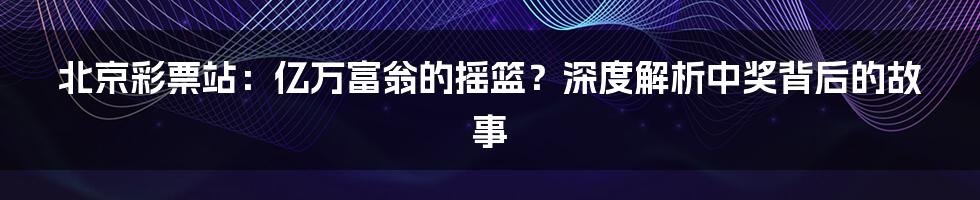 北京彩票站：亿万富翁的摇篮？深度解析中奖背后的故事