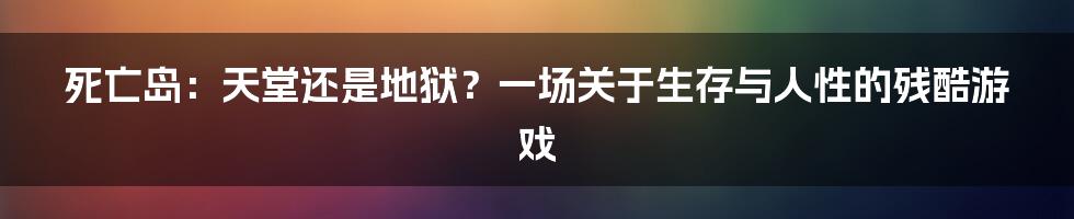 死亡岛：天堂还是地狱？一场关于生存与人性的残酷游戏