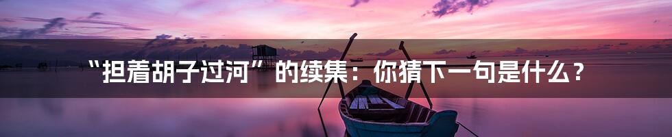 “担着胡子过河”的续集:你猜下一句是什么?