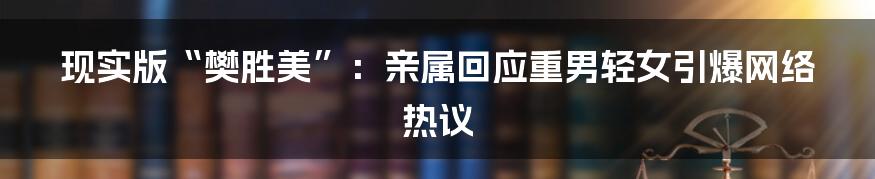 现实版“樊胜美”：亲属回应重男轻女引爆网络热议