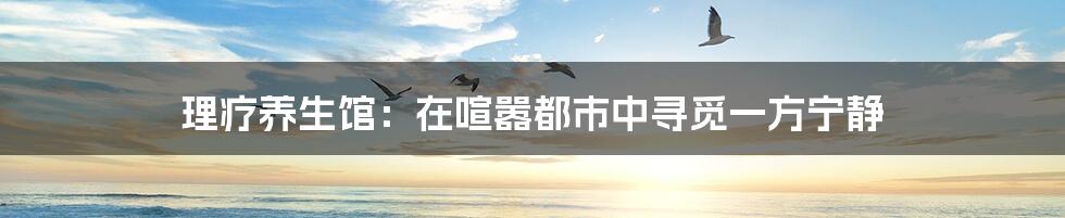 理疗养生馆：在喧嚣都市中寻觅一方宁静