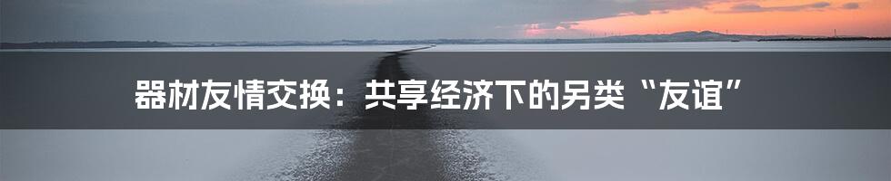 器材友情交换：共享经济下的另类“友谊”