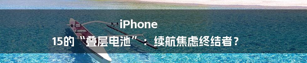 iPhone 15的“叠层电池”：续航焦虑终结者？