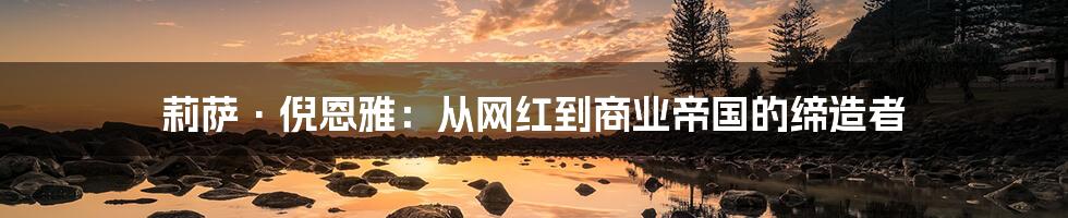 莉萨·倪恩雅：从网红到商业帝国的缔造者