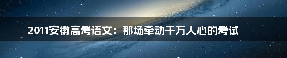 2011安徽高考语文：那场牵动千万人心的考试