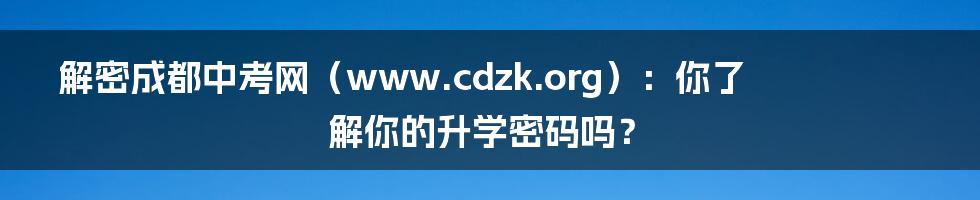 解密成都中考网（www.cdzk.org）：你了解你的升学密码吗？