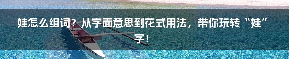 娃怎么组词?从字面意思到花式用法,带你玩转“娃”字!