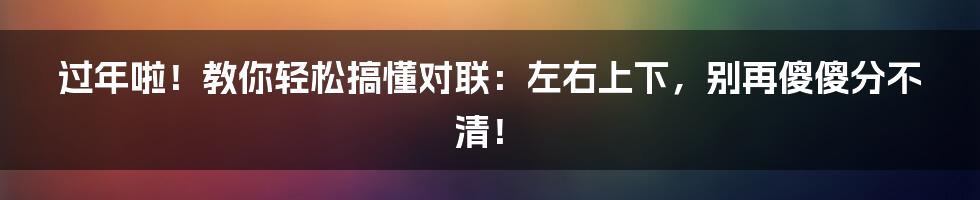 过年啦！教你轻松搞懂对联：左右上下，别再傻傻分不清！