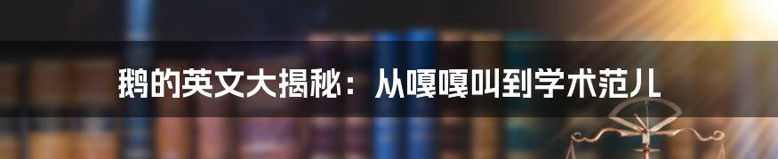 鹅的英文大揭秘：从嘎嘎叫到学术范儿