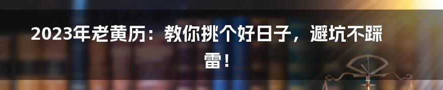 2023年老黄历：教你挑个好日子，避坑不踩雷！