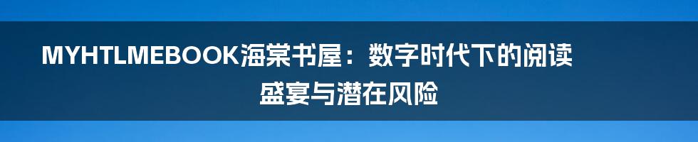 MYHTLMEBOOK海棠书屋：数字时代下的阅读盛宴与潜在风险