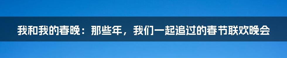 我和我的春晚：那些年，我们一起追过的春节联欢晚会