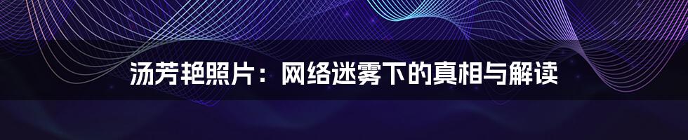 汤芳艳照片:网络迷雾下的真相与解读