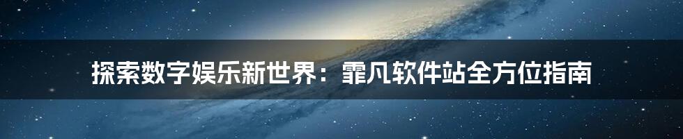 探索数字娱乐新世界：霏凡软件站全方位指南