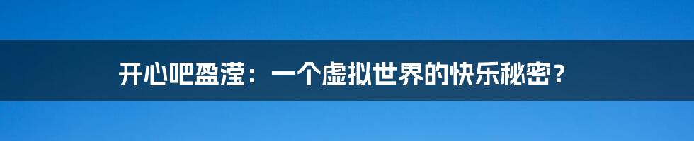 开心吧盈滢:一个虚拟世界的快乐秘密?