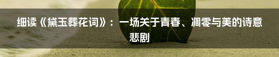 细读《黛玉葬花词》：一场关于青春、凋零与美的诗意悲剧