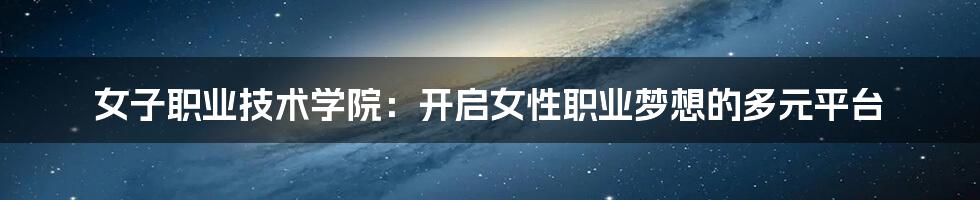 女子职业技术学院:开启女性职业梦想的多元平台