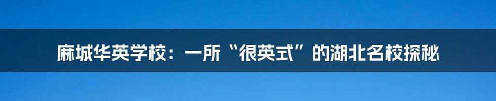 麻城华英学校：一所“很英式”的湖北名校探秘