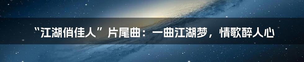 “江湖俏佳人”片尾曲:一曲江湖梦,情歌醉人心