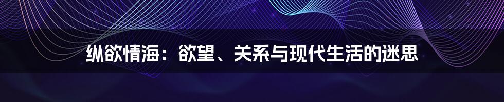 纵欲情海:欲望、关系与现代生活的迷思