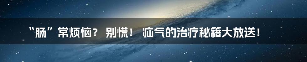 “肠”常烦恼? 别慌! 疝气的治疗秘籍大放送!