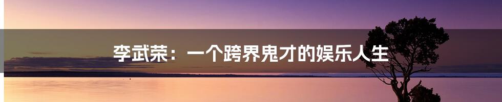 李武荣:一个跨界鬼才的娱乐人生